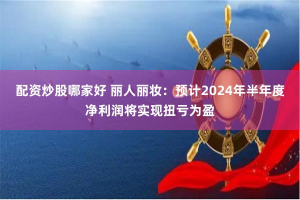 配资炒股哪家好 丽人丽妆：预计2024年半年度净利润将实现扭亏为盈