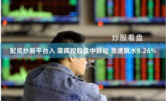 配资炒股平台入 荣晖控股盘中异动 急速跳水9.26%