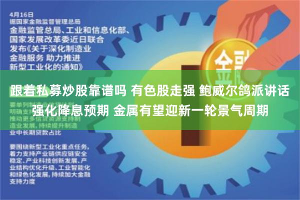 跟着私募炒股靠谱吗 有色股走强 鲍威尔鸽派讲话强化降息预期 金属有望迎新一轮景气周期