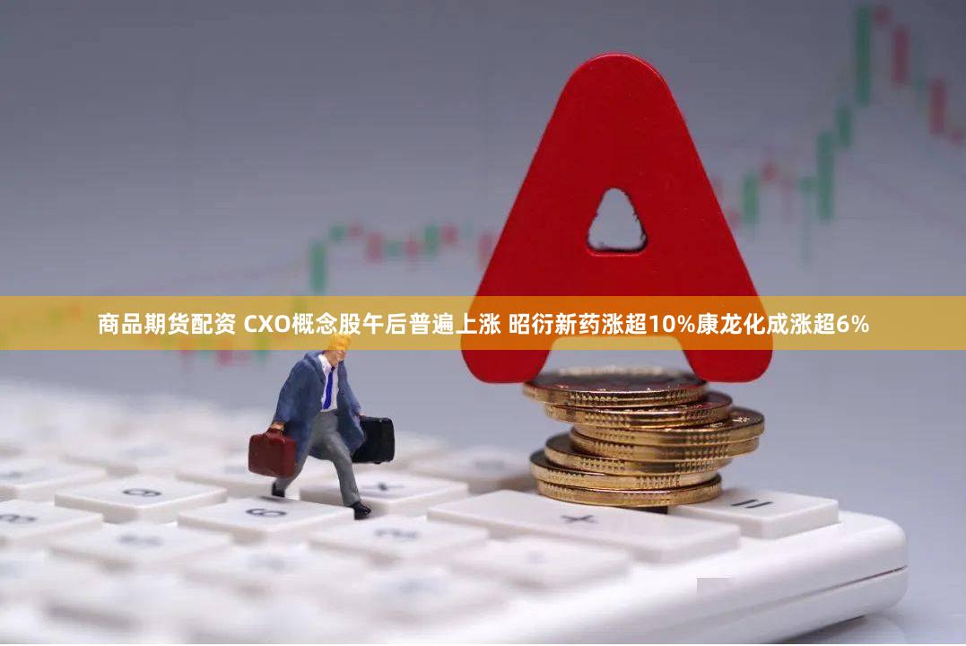 商品期货配资 CXO概念股午后普遍上涨 昭衍新药涨超10%康龙化成涨超6%