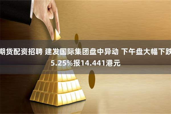 期货配资招聘 建发国际集团盘中异动 下午盘大幅下跌5.25%报14.441港元