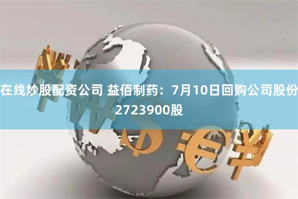 在线炒股配资公司 益佰制药：7月10日回购公司股份2723900股