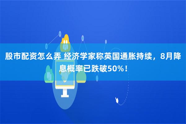 股市配资怎么弄 经济学家称英国通胀持续，8月降息概率已跌破50%！