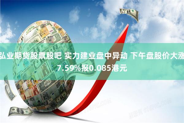 弘业期货股票股吧 实力建业盘中异动 下午盘股价大涨7.59%报0.085港元