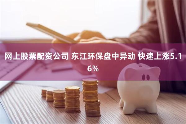 网上股票配资公司 东江环保盘中异动 快速上涨5.16%