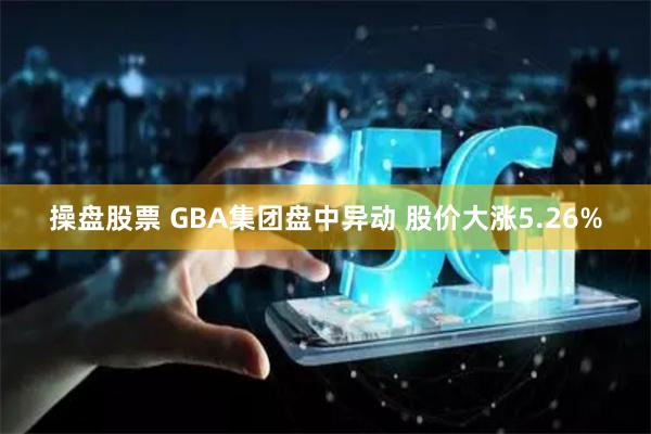 操盘股票 GBA集团盘中异动 股价大涨5.26%