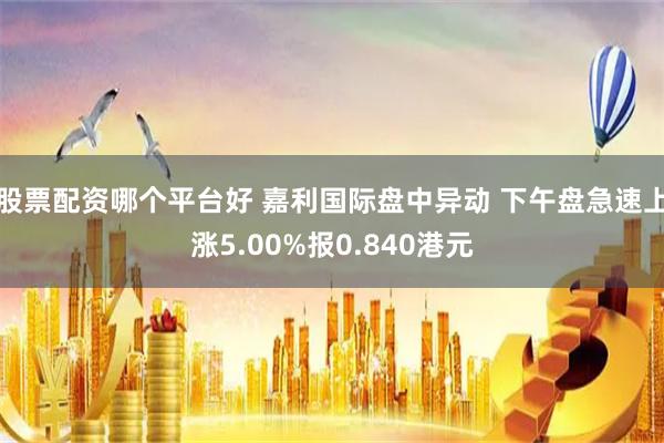 股票配资哪个平台好 嘉利国际盘中异动 下午盘急速上涨5.00%报0.840港元