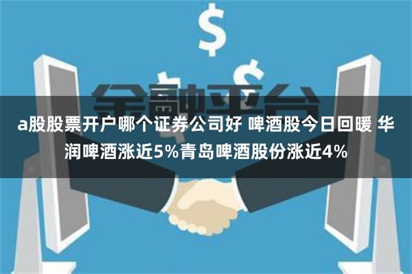 a股股票开户哪个证券公司好 啤酒股今日回暖 华润啤酒涨近5%青岛啤酒股份涨近4%