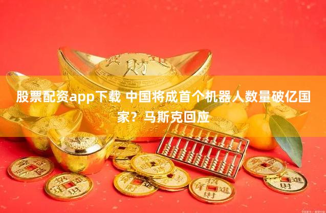 股票配资app下载 中国将成首个机器人数量破亿国家？马斯克回应