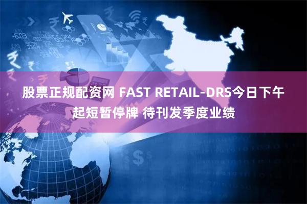 股票正规配资网 FAST RETAIL-DRS今日下午起短暂停牌 待刊发季度业绩