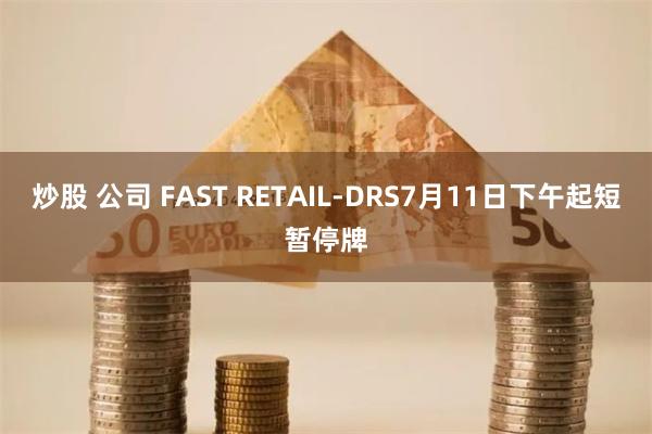 炒股 公司 FAST RETAIL-DRS7月11日下午起短暂停牌