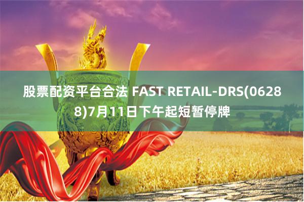 股票配资平台合法 FAST RETAIL-DRS(06288)7月11日下午起短暂停牌