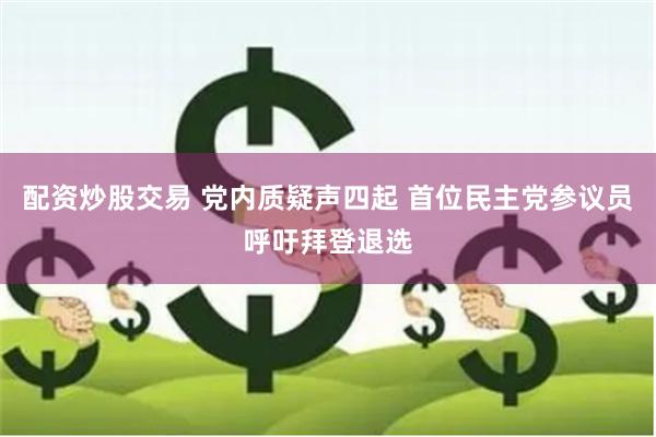 配资炒股交易 党内质疑声四起 首位民主党参议员呼吁拜登退选