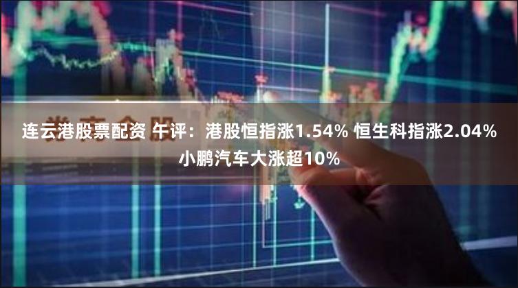 连云港股票配资 午评：港股恒指涨1.54% 恒生科指涨2.04%小鹏汽车大涨超10%