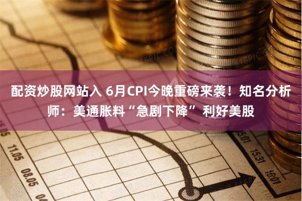 配资炒股网站入 6月CPI今晚重磅来袭！知名分析师：美通胀料“急剧下降” 利好美股