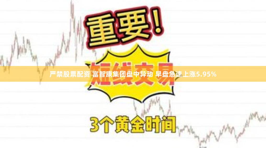 严禁股票配资 富智康集团盘中异动 早盘急速上涨5.95%