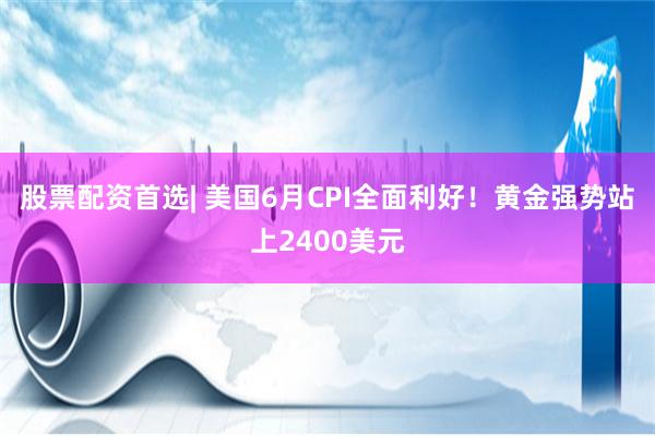 股票配资首选| 美国6月CPI全面利好！黄金强势站上2400美元