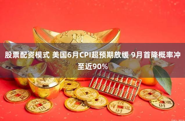 股票配资模式 美国6月CPI超预期放缓 9月首降概率冲至近90%