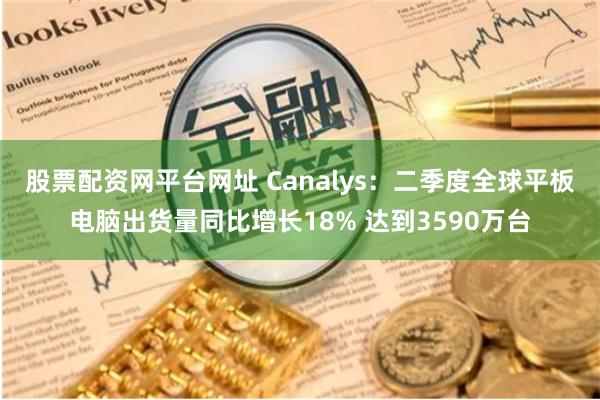 股票配资网平台网址 Canalys：二季度全球平板电脑出货量同比增长18% 达到3590万台