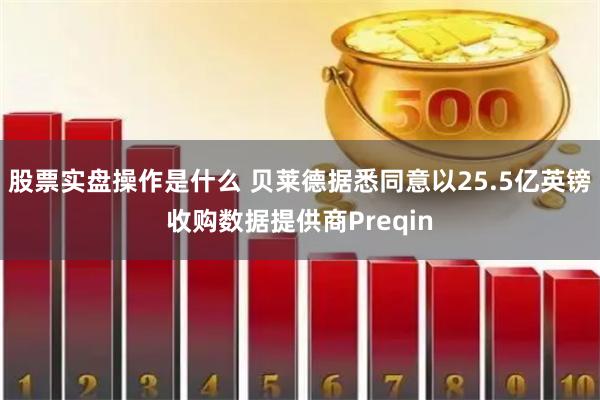 股票实盘操作是什么 贝莱德据悉同意以25.5亿英镑收购数据提供商Preqin