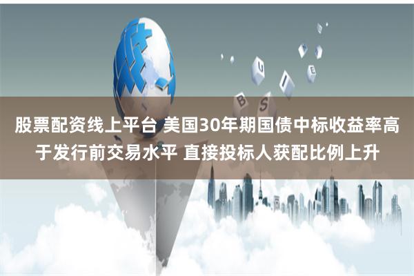 股票配资线上平台 美国30年期国债中标收益率高于发行前交易水平 直接投标人获配比例上升