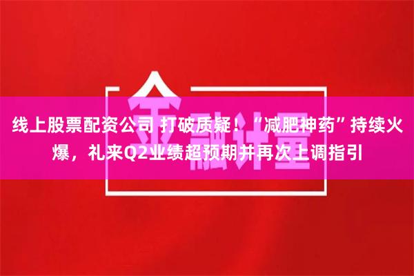 线上股票配资公司 打破质疑！“减肥神药”持续火爆，礼来Q2业绩超预期并再次上调指引