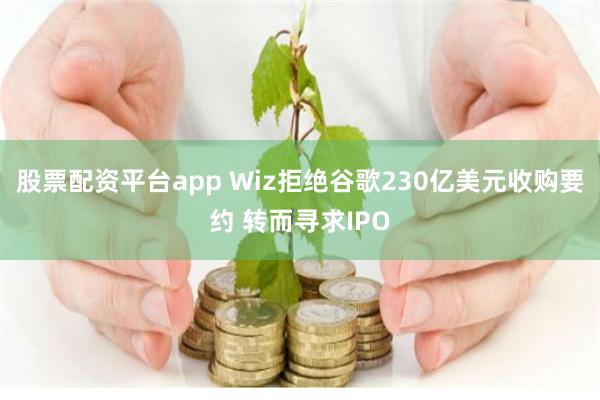 股票配资平台app Wiz拒绝谷歌230亿美元收购要约 转而寻求IPO