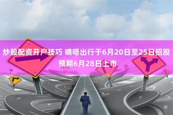 炒股配资开户技巧 嘀嗒出行于6月20日至25日招股 预期6月28日上市