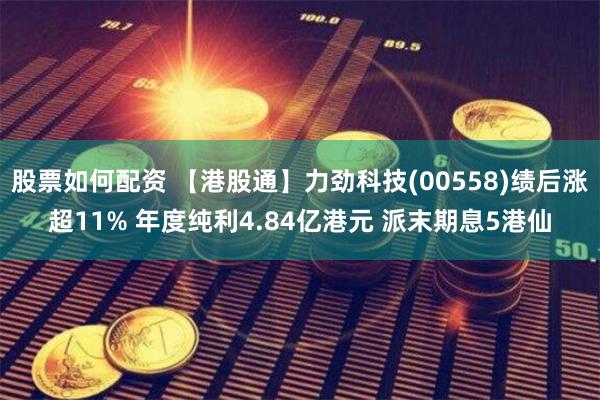 股票如何配资 【港股通】力劲科技(00558)绩后涨超11% 年度纯利4.84亿港元 派末期息5港仙