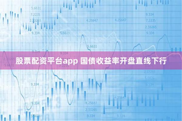 股票配资平台app 国债收益率开盘直线下行