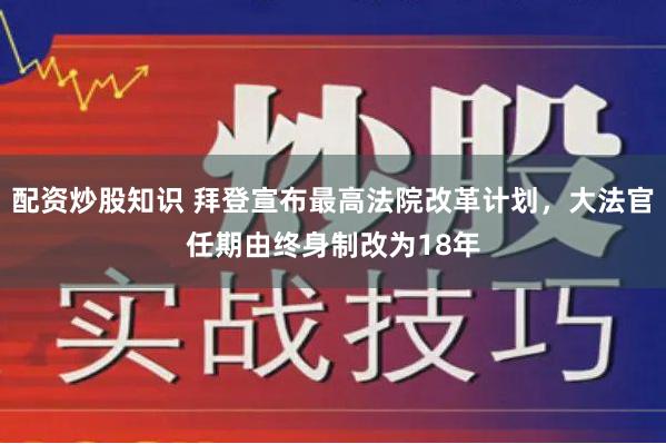 配资炒股知识 拜登宣布最高法院改革计划，大法官任期由终身制改为18年