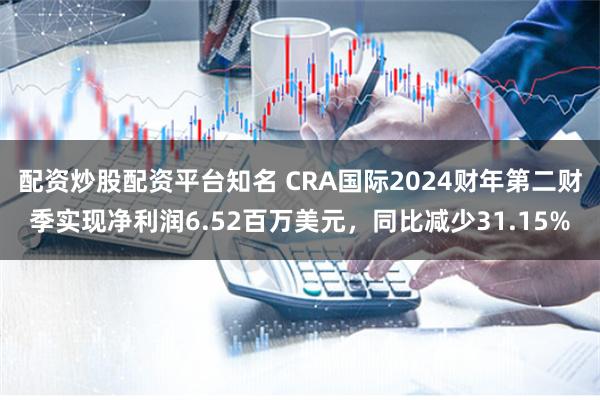 配资炒股配资平台知名 CRA国际2024财年第二财季实现净利润6.52百万美元，同比减少31.15%