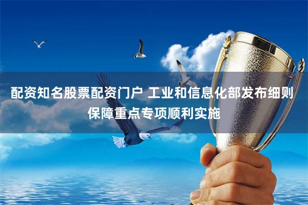 配资知名股票配资门户 工业和信息化部发布细则 保障重点专项顺利实施