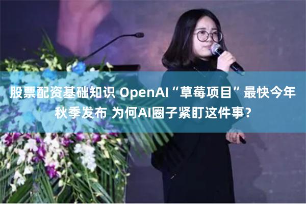 股票配资基础知识 OpenAI“草莓项目”最快今年秋季发布 为何AI圈子紧盯这件事？