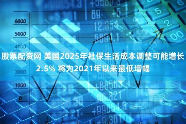 股票配资网 美国2025年社保生活成本调整可能增长2.5% 将为2021年以来最低增幅