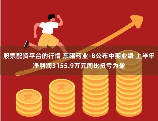 股票配资平台的行情 东曜药业-B公布中期业绩 上半年净利润3155.9万元同比扭亏为盈