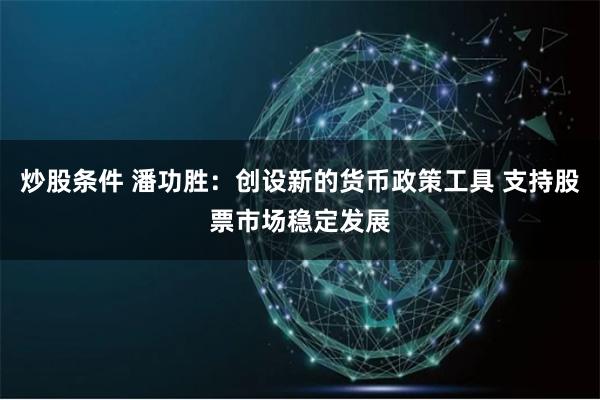 炒股条件 潘功胜：创设新的货币政策工具 支持股票市场稳定发展