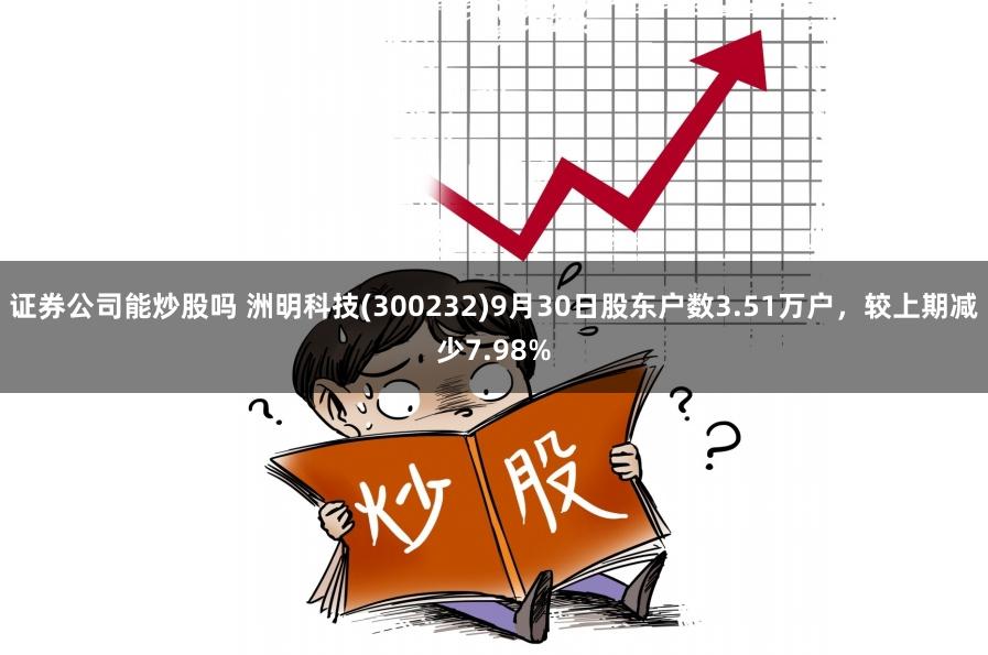 证券公司能炒股吗 洲明科技(300232)9月30日股东户数3.51万户，较上期减少7.98%