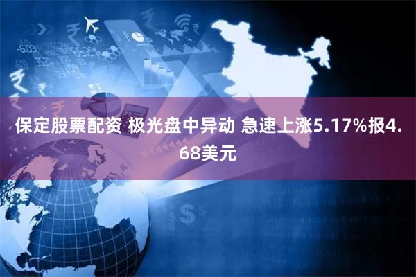 保定股票配资 极光盘中异动 急速上涨5.17%报4.68美元