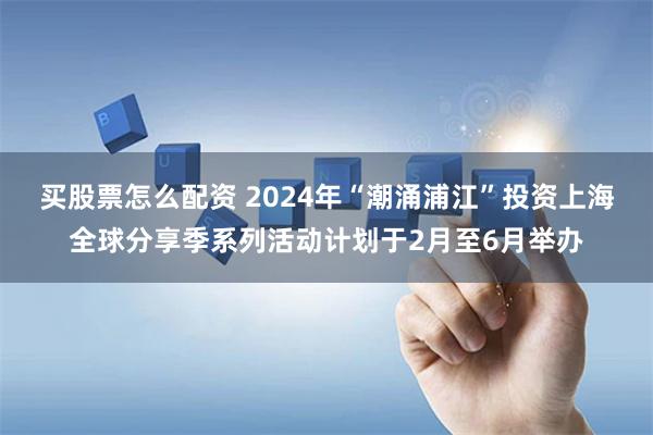 买股票怎么配资 2024年“潮涌浦江”投资上海全球分享季系列活动计划于2月至6月举办