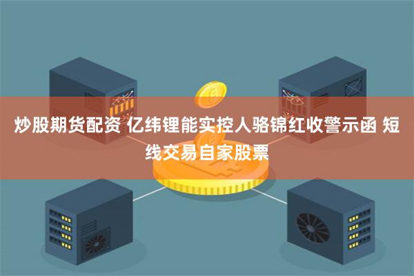 炒股期货配资 亿纬锂能实控人骆锦红收警示函 短线交易自家股票