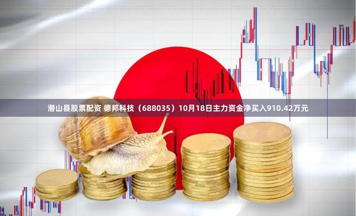 潜山县股票配资 德邦科技（688035）10月18日主力资金净买入910.42万元