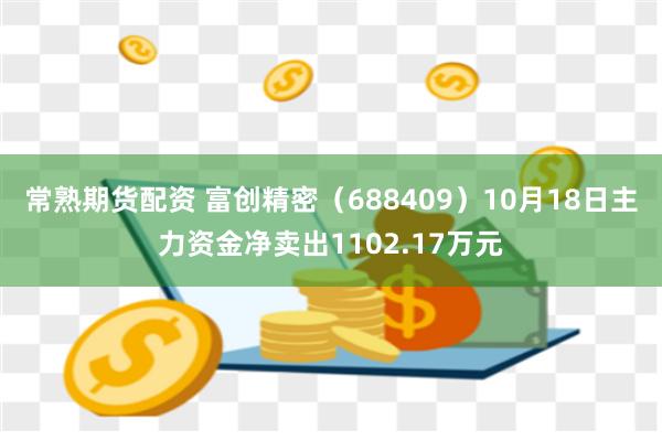 常熟期货配资 富创精密（688409）10月18日主力资金净卖出1102.17万元