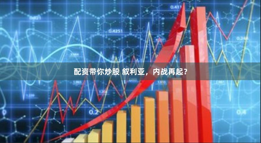 配资带你炒股 叙利亚，内战再起？